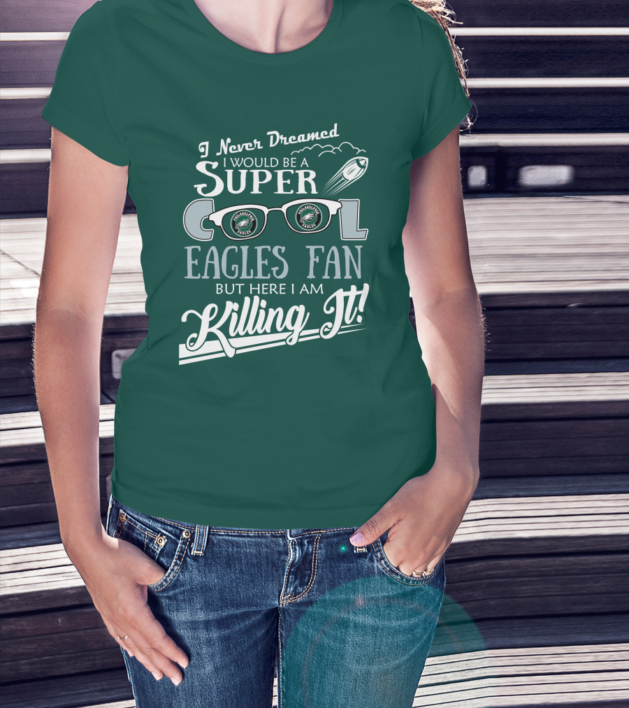I Never Dreamed I Would Be A Super Cool Philadelphia Eagles Fan But Here I Am Killing It T-Shirt
