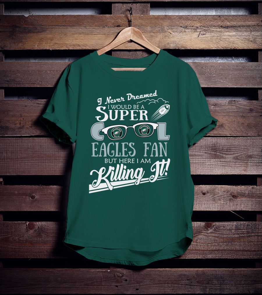 I Never Dreamed I Would Be A Super Cool Philadelphia Eagles Fan But Here I Am Killing It T-Shirt