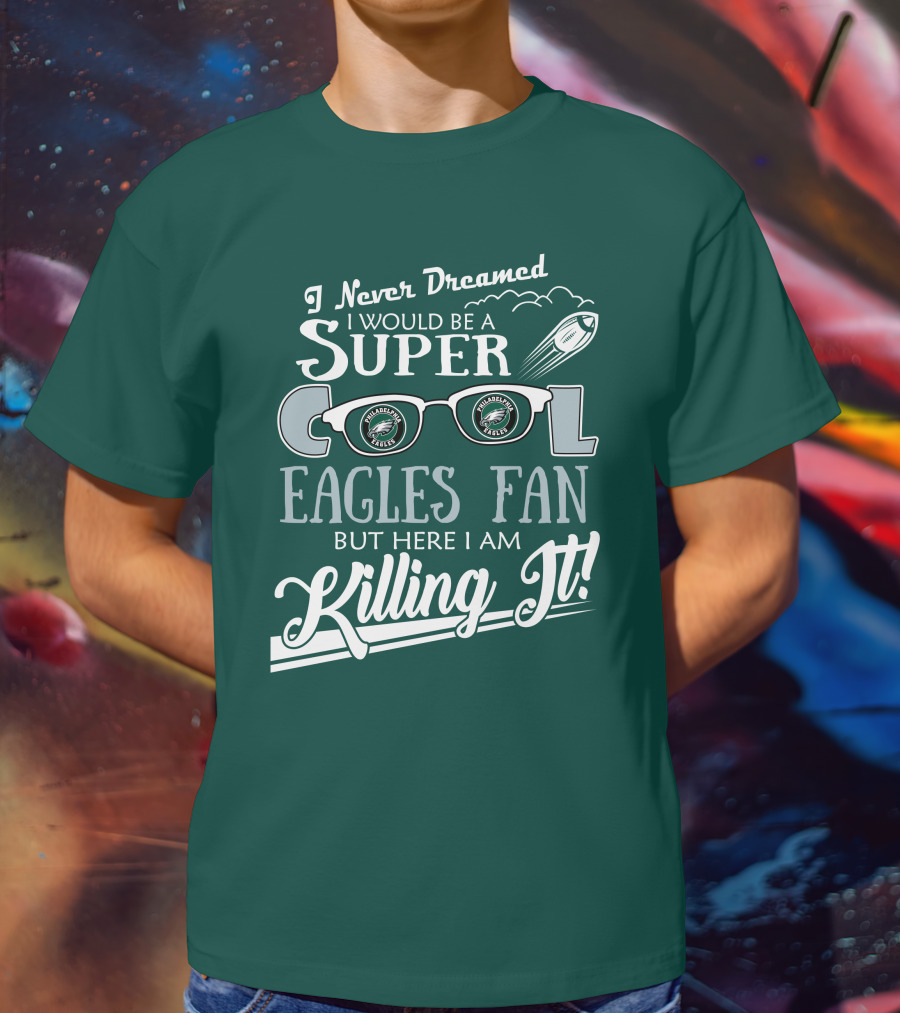 I Never Dreamed I Would Be A Super Cool Philadelphia Eagles Fan But Here I Am Killing It T-Shirt