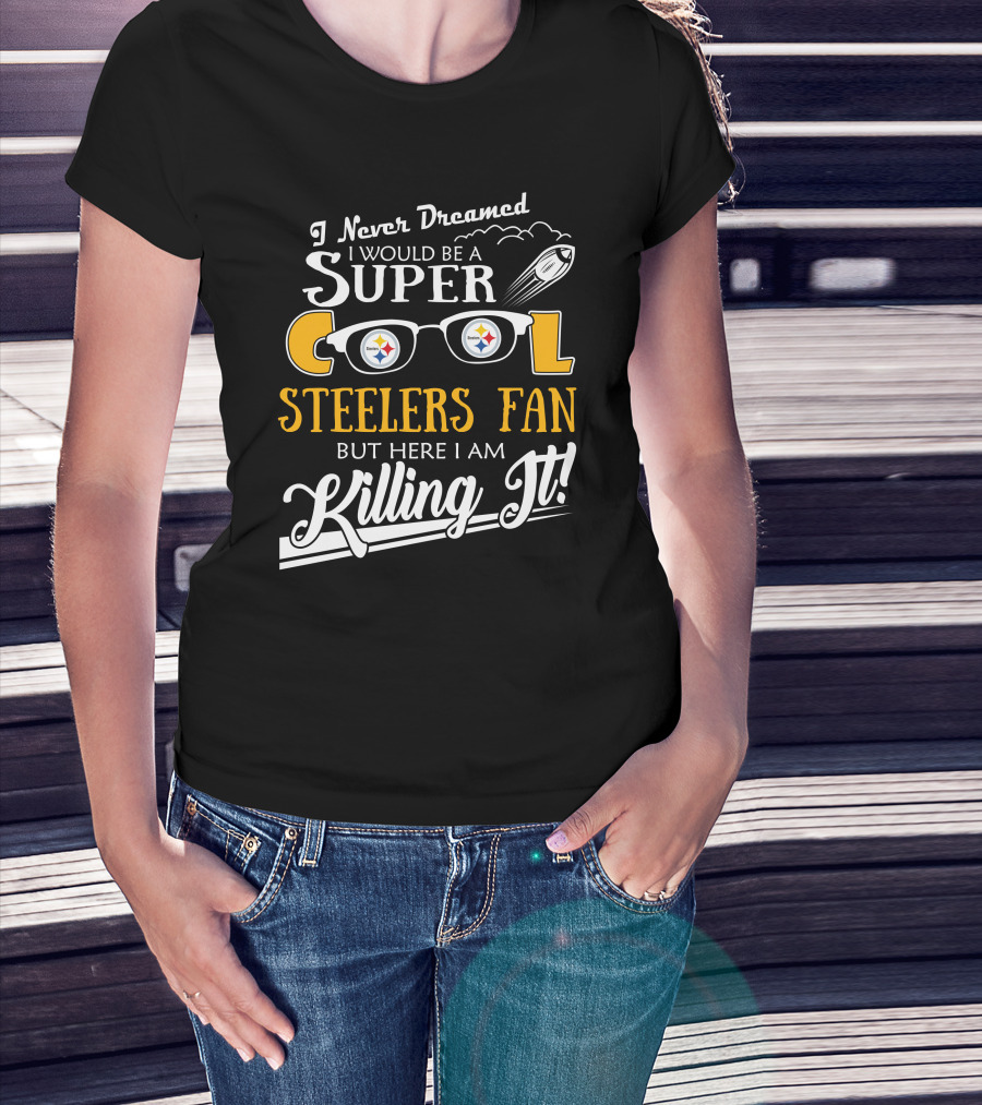 I Never Dreamed I Would Be A Super Cool Steelers Fan But Here I Am Killing It T-Shirt
