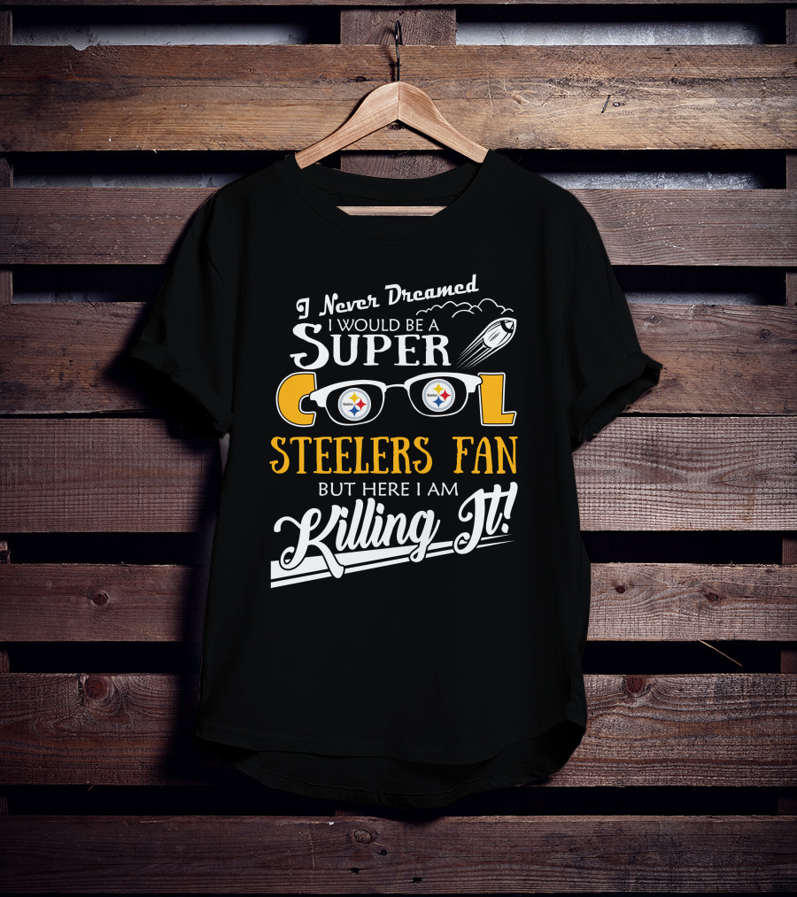 I Never Dreamed I Would Be A Super Cool Steelers Fan But Here I Am Killing It T-Shirt