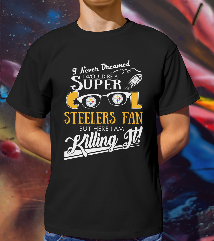 I Never Dreamed I Would Be A Super Cool Steelers Fan But Here I Am Killing It T-Shirt