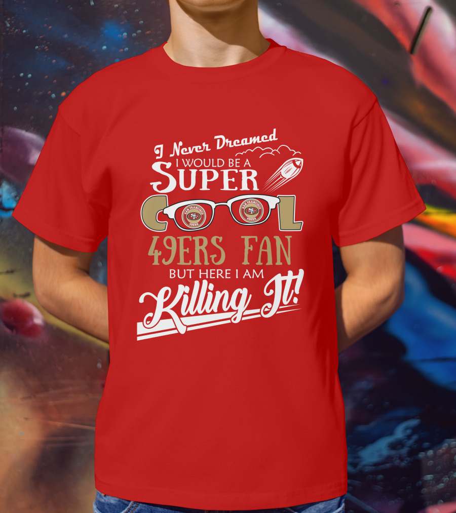 I Never Dreamed I Would Be A Super Cool 49ers Fan But Here I Am Killing It San Francisco 49ers Fan T-Shirt