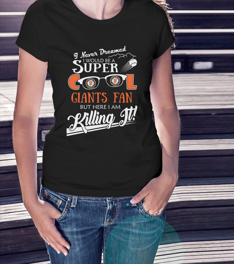 I Never Dreamed I Would Be A Super Cool Giants Fan But Here I Am Killing It San Francisco T-Shirt
