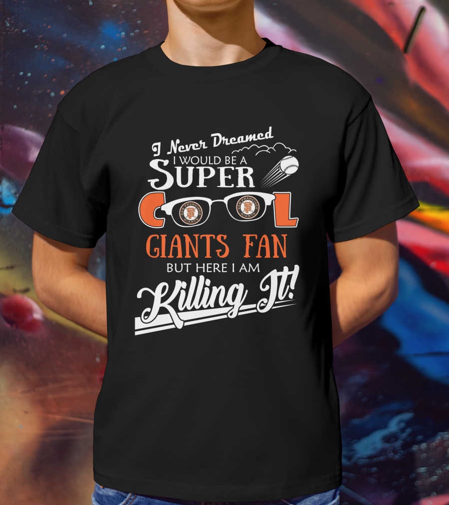 I Never Dreamed I Would Be A Super Cool Giants Fan But Here I Am Killing It San Francisco T-Shirt