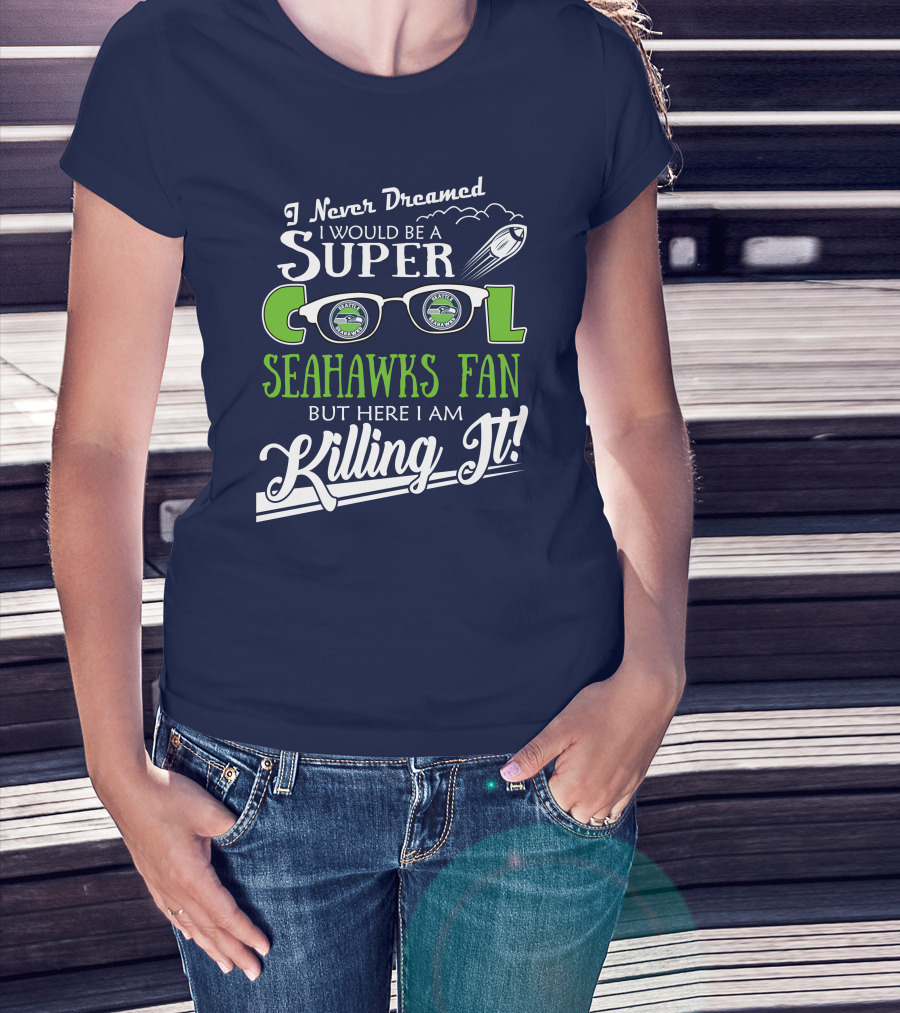 I Never Dreamed I Would Be A Super Cool Seahawks Fan But Here I Am Killing It T-Shirt