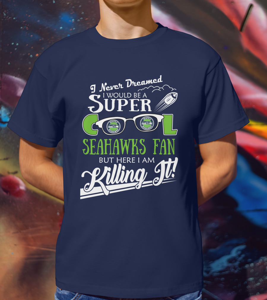 I Never Dreamed I Would Be A Super Cool Seahawks Fan But Here I Am Killing It T-Shirt