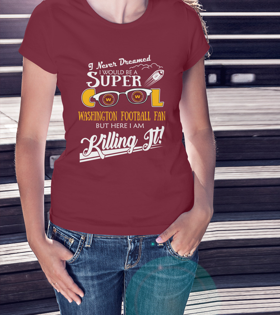 I Never Dreamed I Would Be A Super Cool Washington Football Fan But Here I Am Killing It T-Shirt