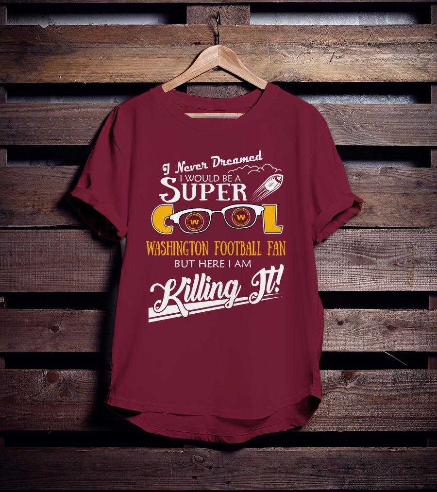 I Never Dreamed I Would Be A Super Cool Washington Football Fan But Here I Am Killing It T-Shirt