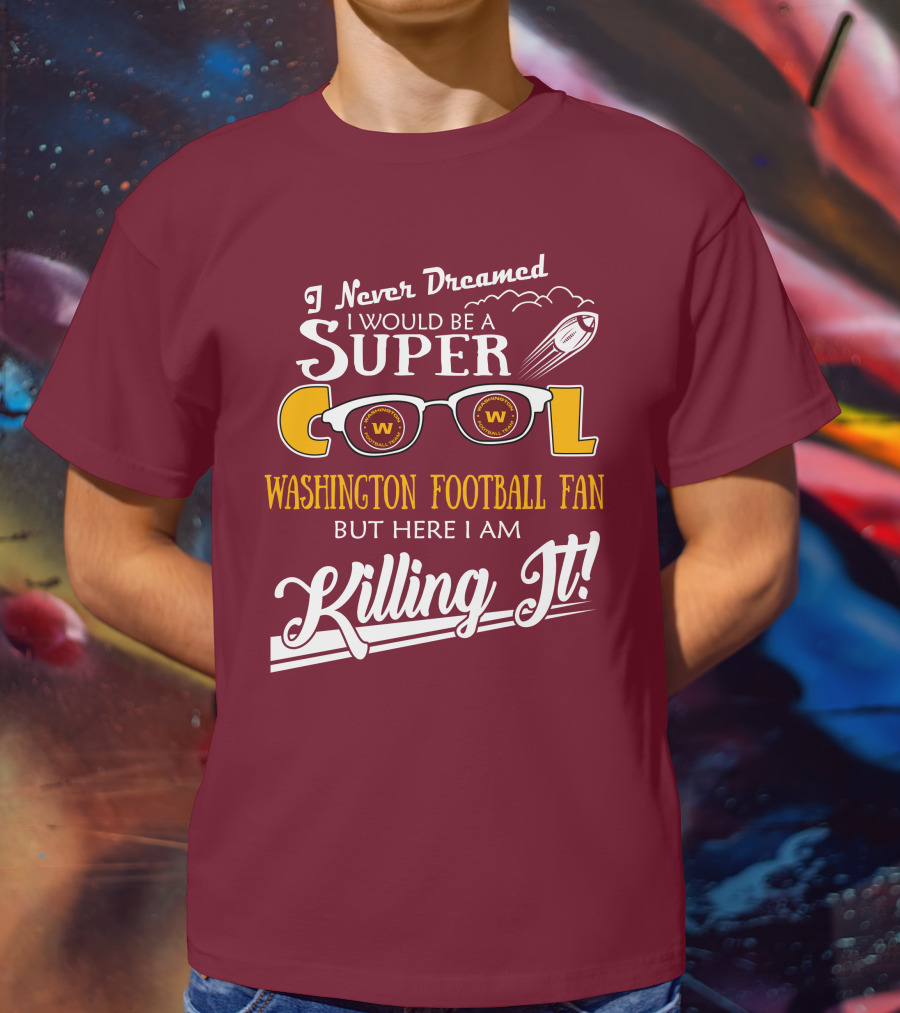 I Never Dreamed I Would Be A Super Cool Washington Football Fan But Here I Am Killing It T-Shirt