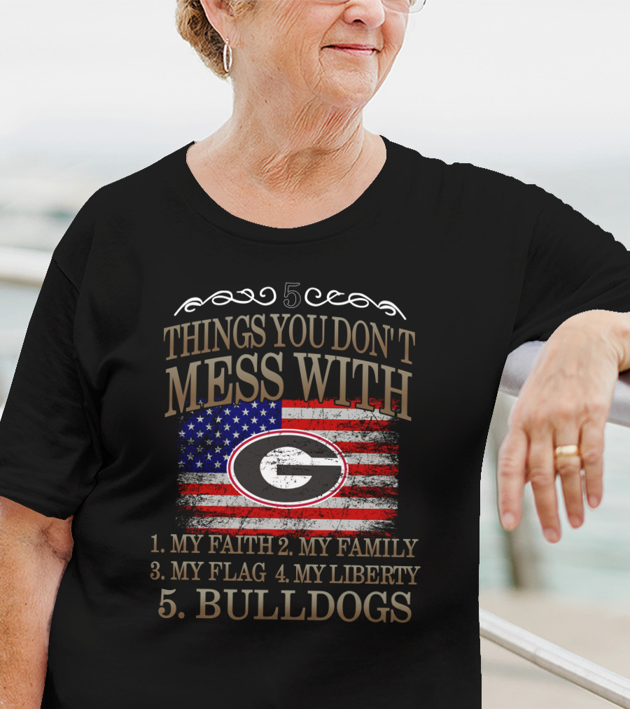 5 Things You Don't Mess With Georgia Bulldogs My Faith My Family My Flag My Liberty T-Shirt