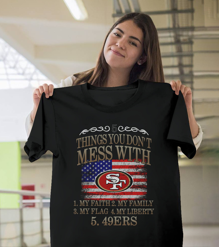 5 Things You Don't Mess With San Francisco 49ers My Faith My Family My Flag My Liberty 49ers T-Shirt