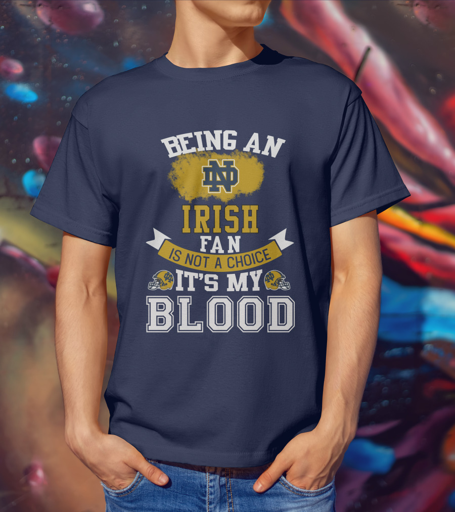 Being An Notre Dame Irish Fan Is Not A Choice It’s My Blood T-Shirt