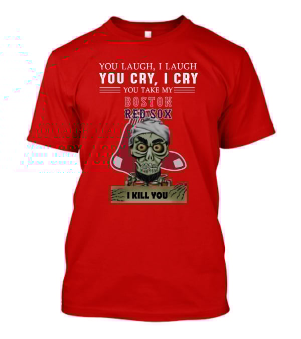 You Laugh I Laugh You Cry I Cry You Take My Boston Red Sox I Kill You T-Shirt