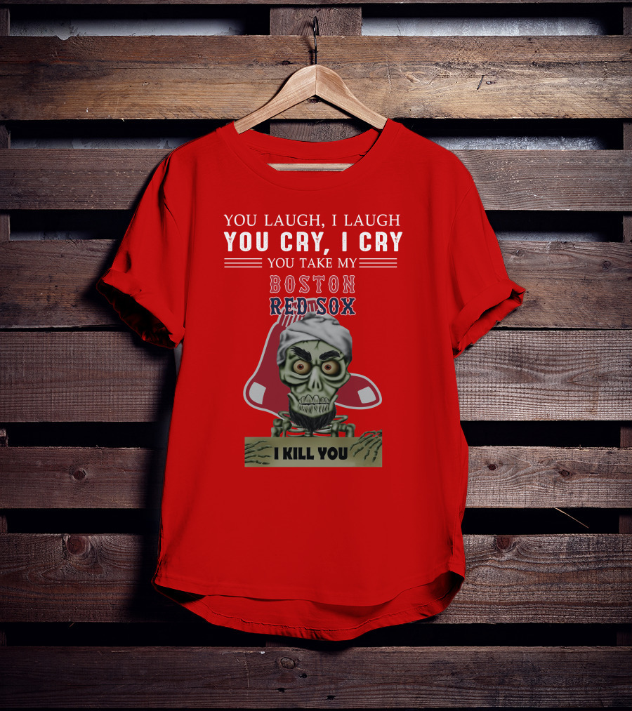 You Laugh I Laugh You Cry I Cry You Take My Boston Red Sox I Kill You T-Shirt