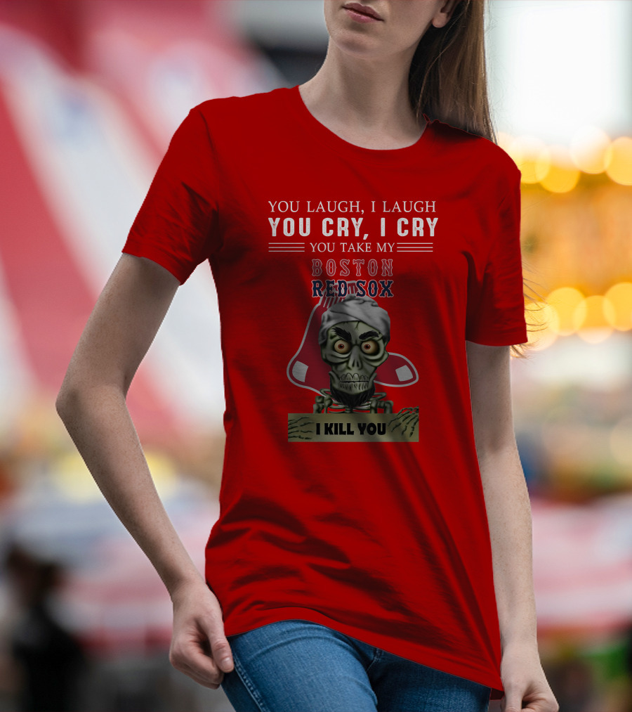 You Laugh I Laugh You Cry I Cry You Take My Boston Red Sox I Kill You T-Shirt