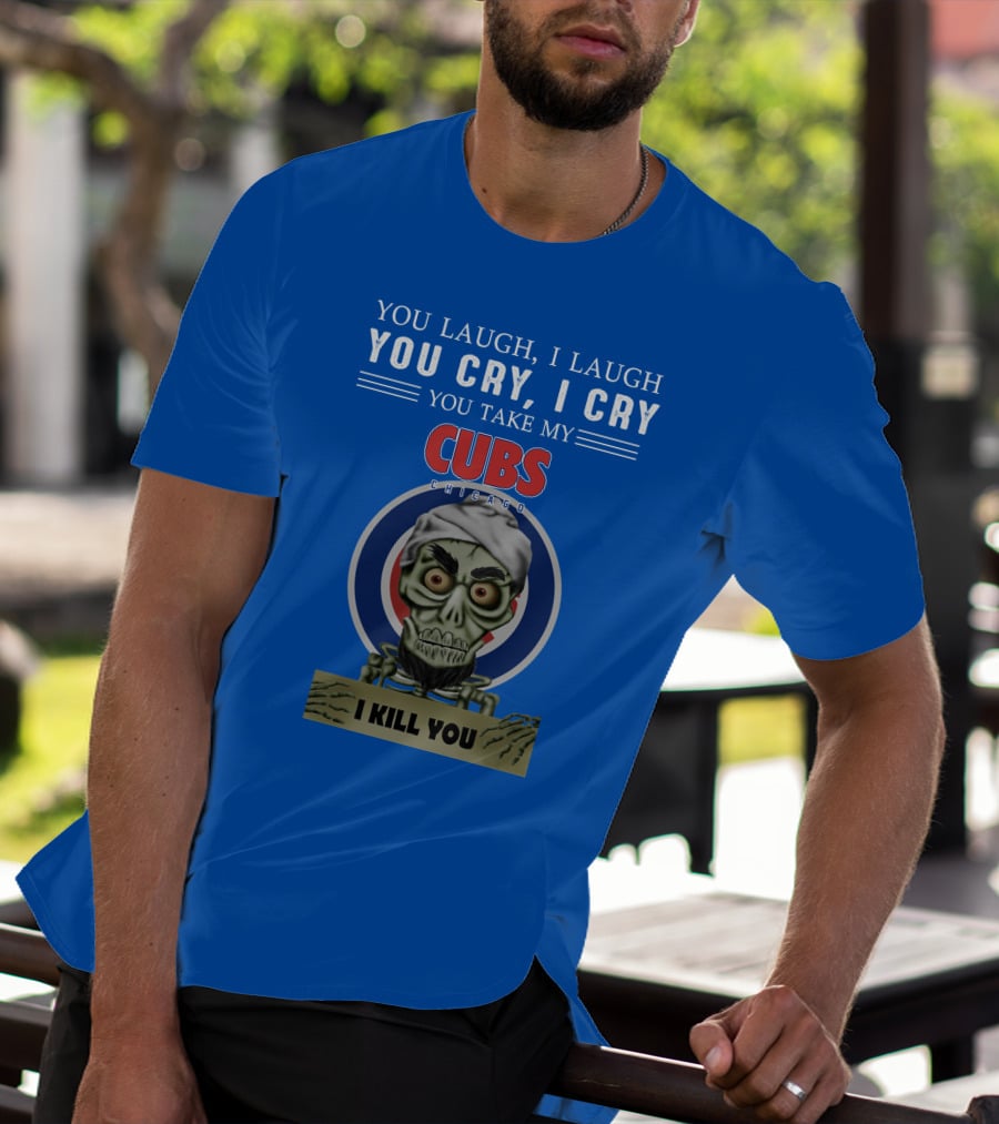 You Laugh I Laugh You Cry I Cry You Take My Cubs Chicago I Kill You T-Shirt
