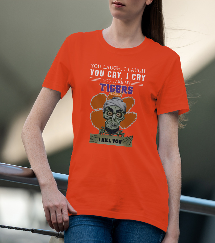You Laugh I Laugh You Cry I Cry You Take My Clemson Tigers I Kill You T-Shirt