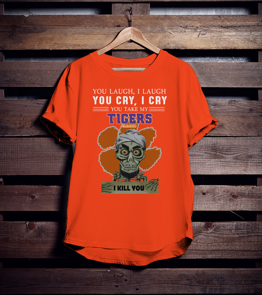 You Laugh I Laugh You Cry I Cry You Take My Clemson Tigers I Kill You T-Shirt
