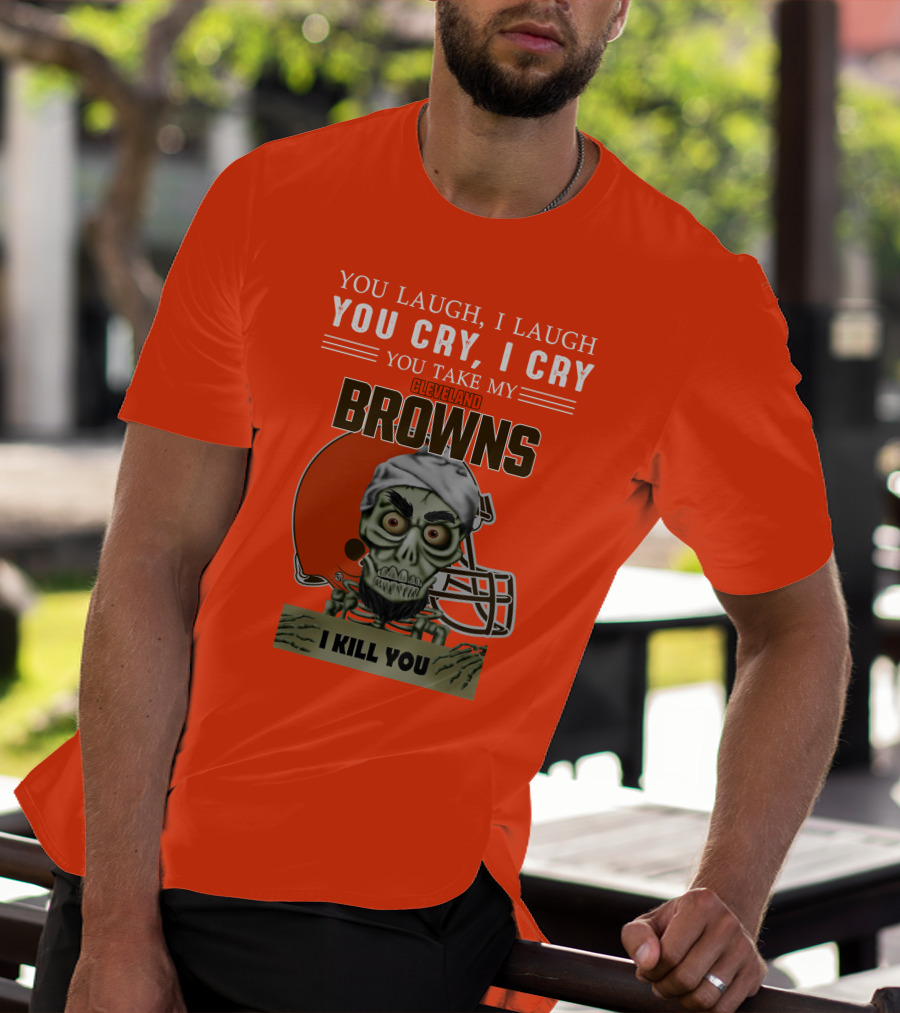 Cleveland Browns You Laugh I Laugh You Cry I Cry You Take My Browns I Kill You Jeff Dunham T-Shirt