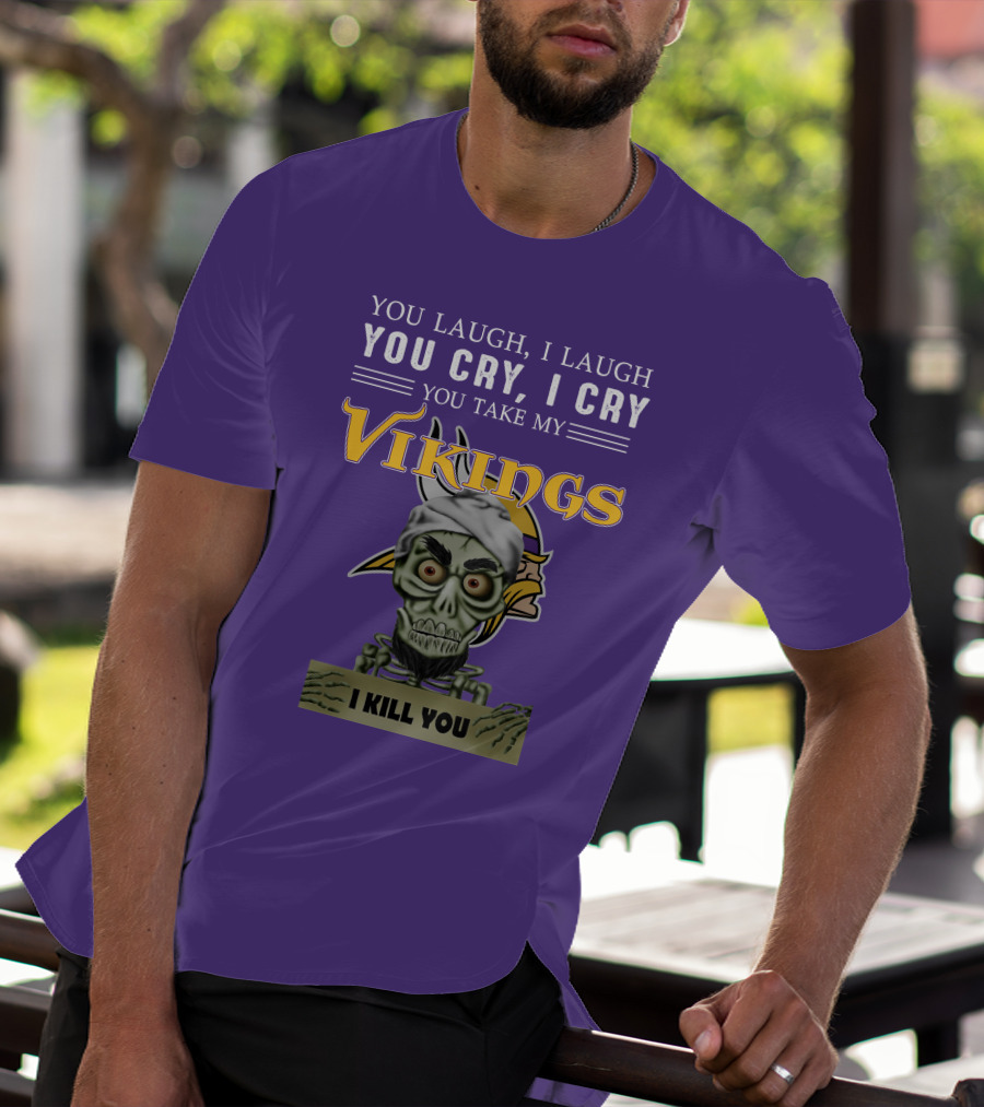 You Laugh I Laugh You Cry I Cry You Take My Vikings I Kill You Minnesota Vikings Jeff Dunham T-Shirt