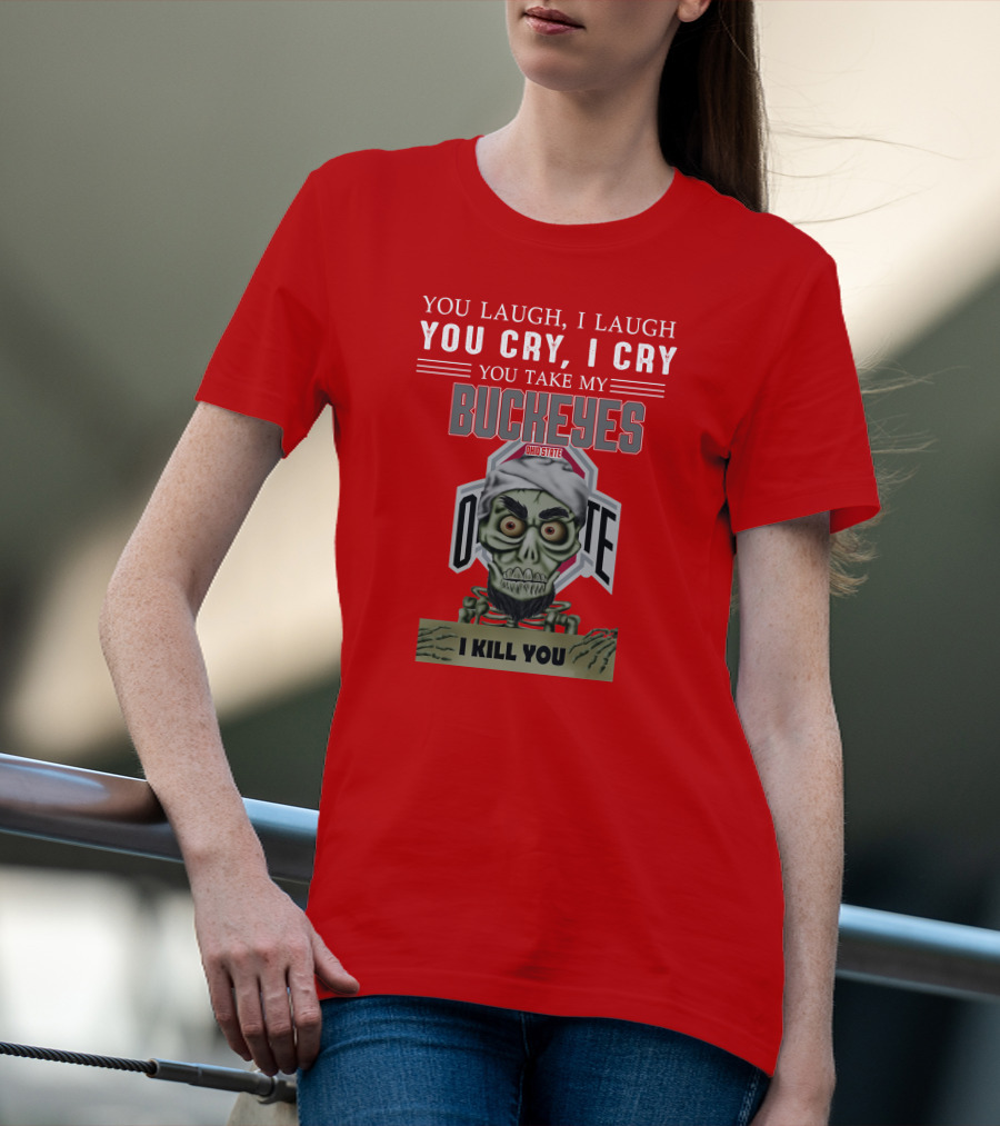 You Laugh I Laugh You Cry I Cry You Take My Ohio State Buckeyes I Kill You T-Shirt