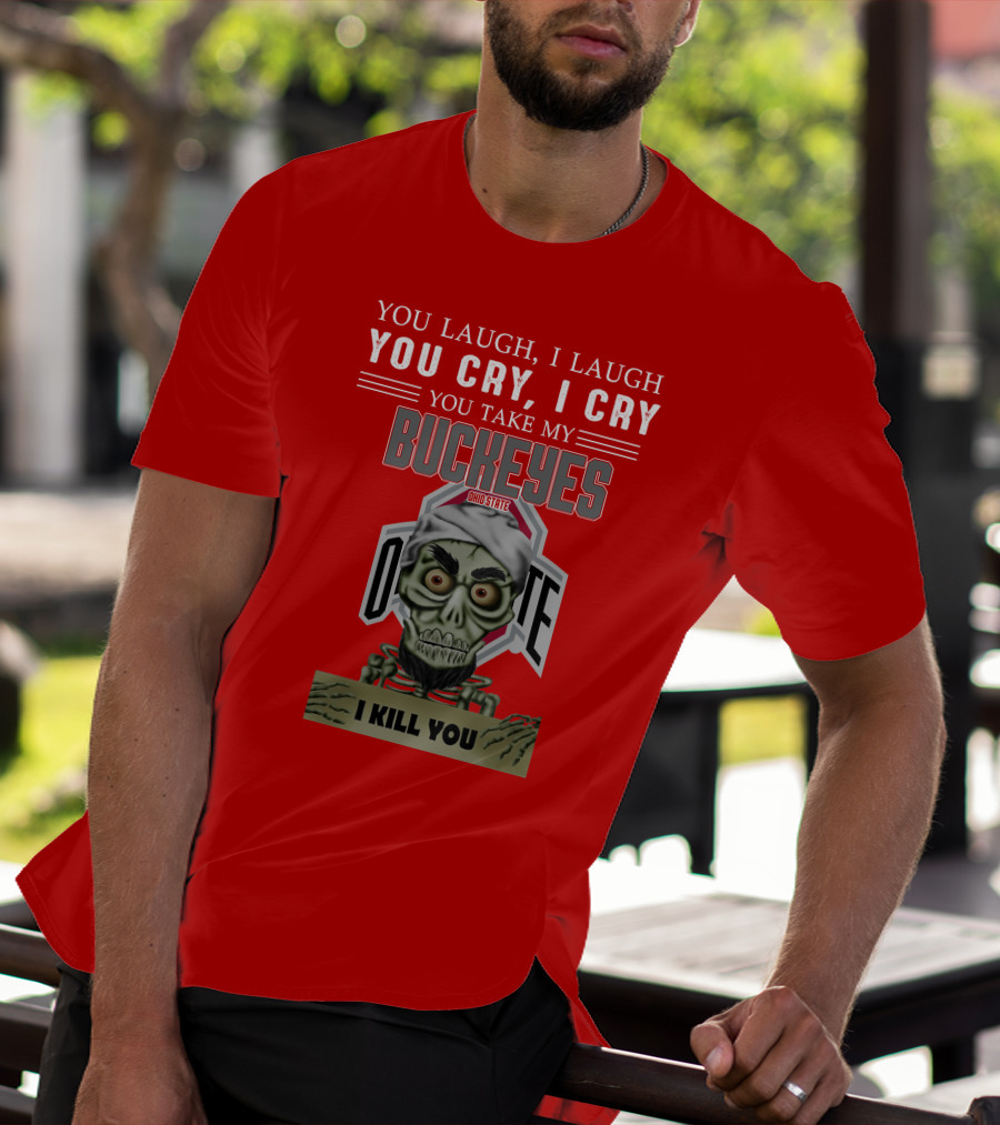 You Laugh I Laugh You Cry I Cry You Take My Ohio State Buckeyes I Kill You T-Shirt