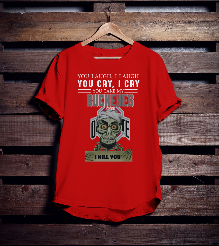 You Laugh I Laugh You Cry I Cry You Take My Ohio State Buckeyes I Kill You T-Shirt