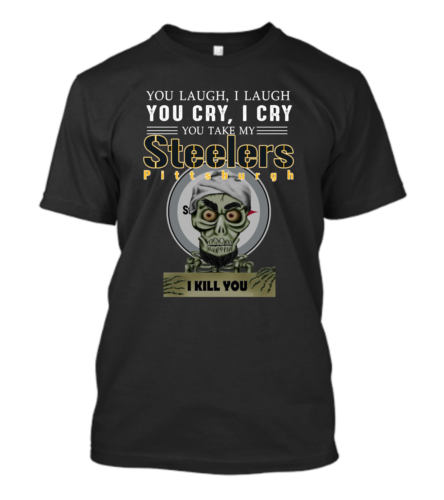 You Laugh I Laugh You Cry I Cry You Take My Pittsburgh Steelers I Kill You T-Shirt