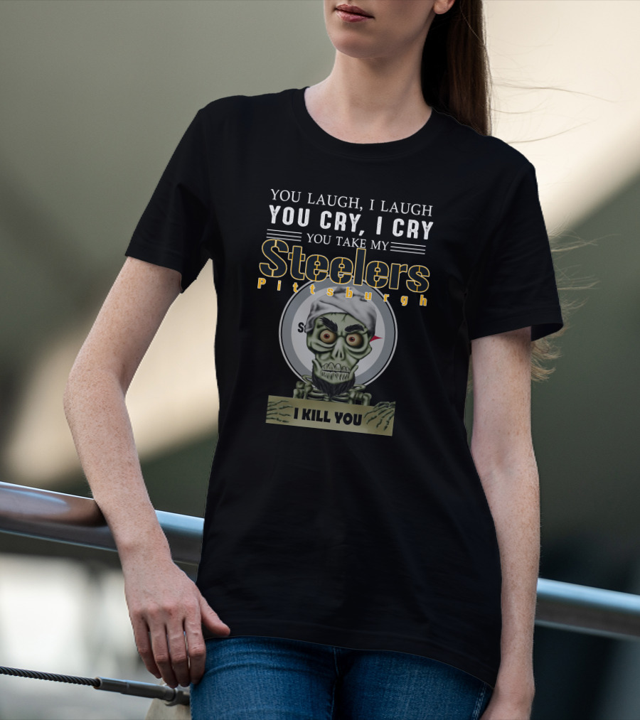 You Laugh I Laugh You Cry I Cry You Take My Pittsburgh Steelers I Kill You T-Shirt