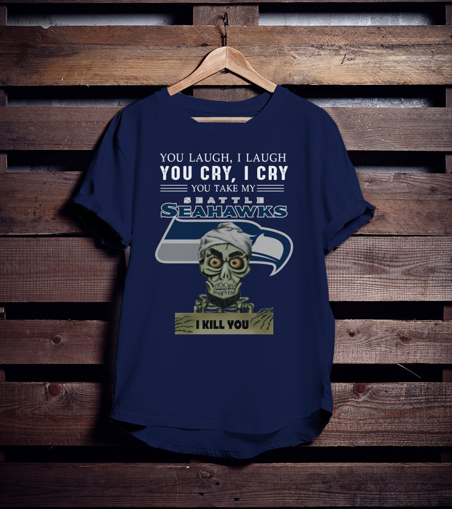 You Laugh I Laugh You Cry I Cry You Take My Seattle Seahawks I Kill You T-Shirt