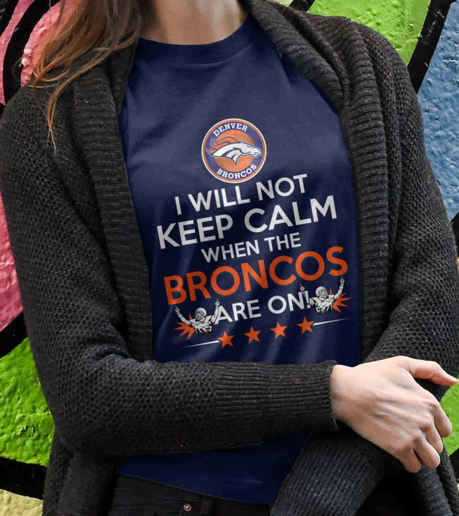 Denver Broncos I Will Not Keep Calm When The Broncos Are On T-Shirt