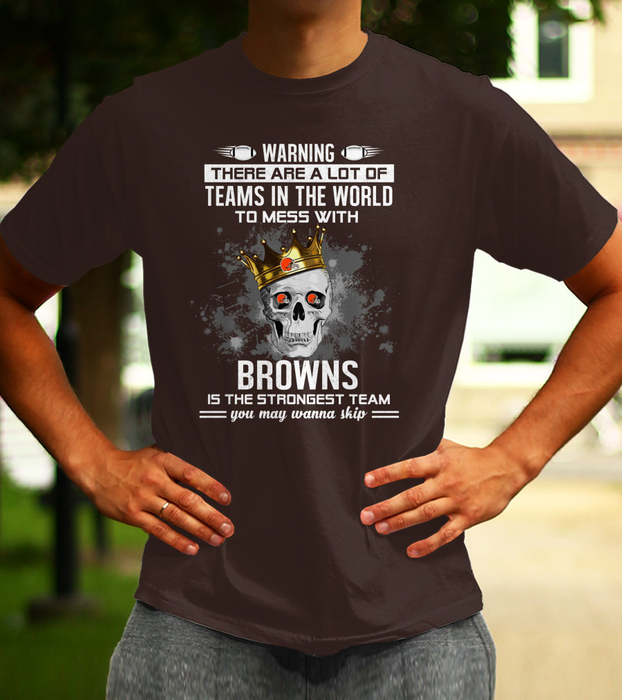 Warning There Are A Lot Of Teams In The World To Mess With Browns Is The Strongest Team You May Wanna Skip T-Shirt