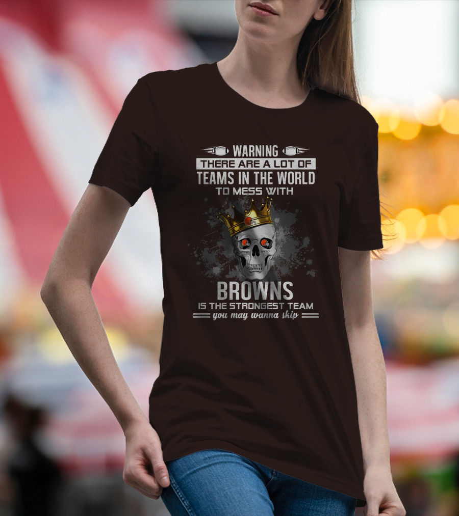 Warning There Are A Lot Of Teams In The World To Mess With Browns Is The Strongest Team You May Wanna Skip T-Shirt