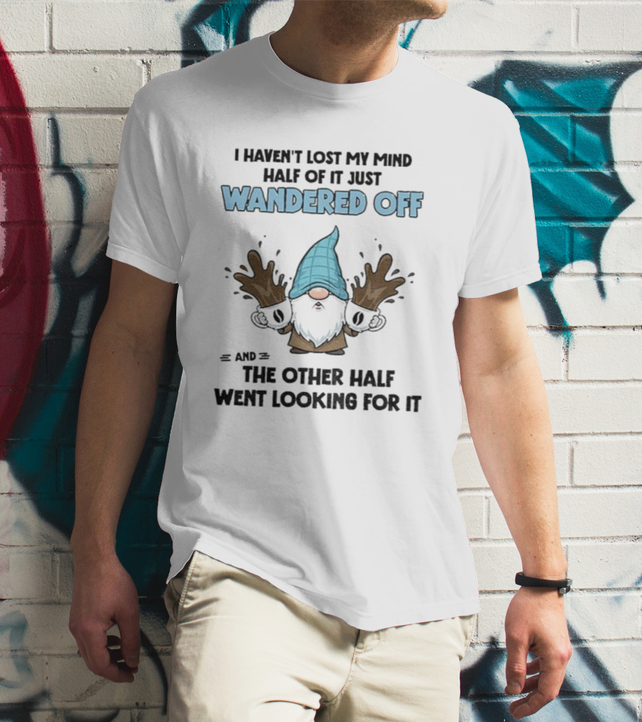 Gnome I Haven't Lost My Mind Half Of It Just Wandered Off And The Other Half Went Looking For It T-Shirt