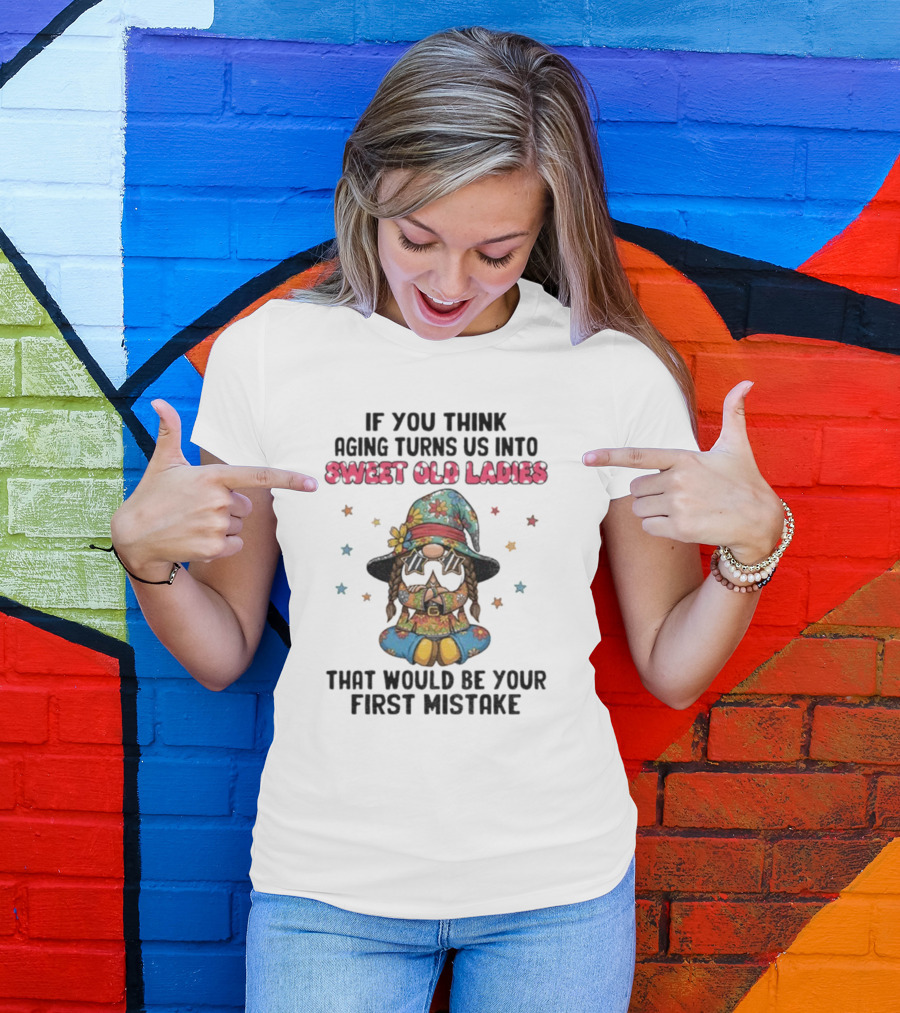 If You Think Aging Turns Us Into Sweet Old Ladies That Would Be Your First Mistake Gnome Starry Hat And Floral Outfit T-Shirt