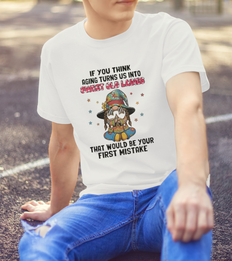 If You Think Aging Turns Us Into Sweet Old Ladies That Would Be Your First Mistake Gnome Starry Hat And Floral Outfit T-Shirt