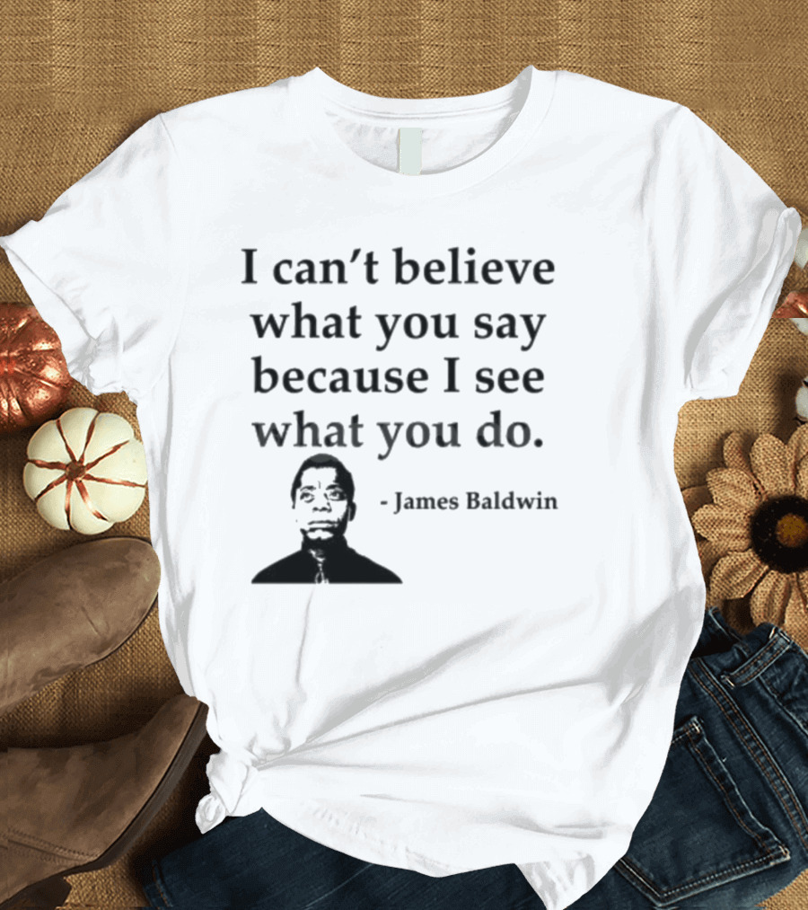 James Baldwin I Can’t Believe What You Say Because I See What You Do T-Shirt