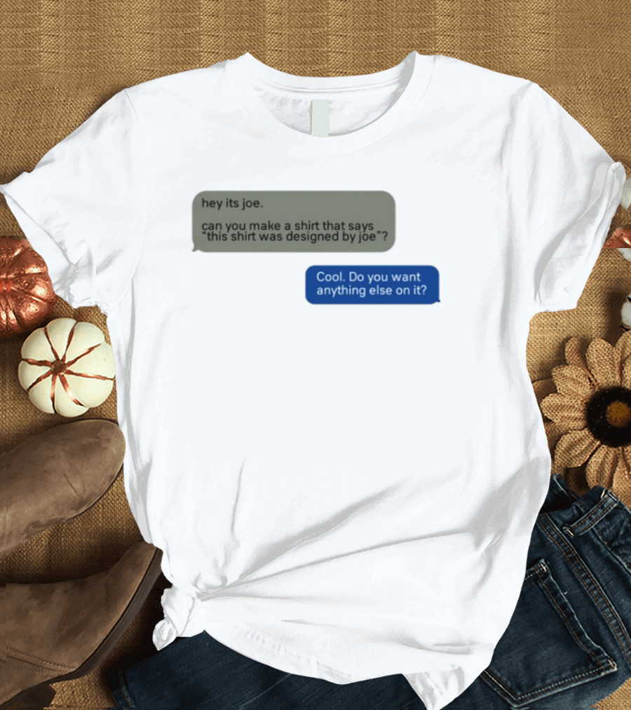 Hey Its Joe Can You Make A That Says This Was Designed By Joe Cool Do You Want Anything Else On It T-Shirt