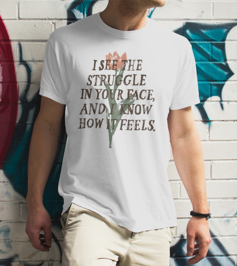 I See The Struggle In Your Face And I Know How It Feels Flower Element T-Shirt