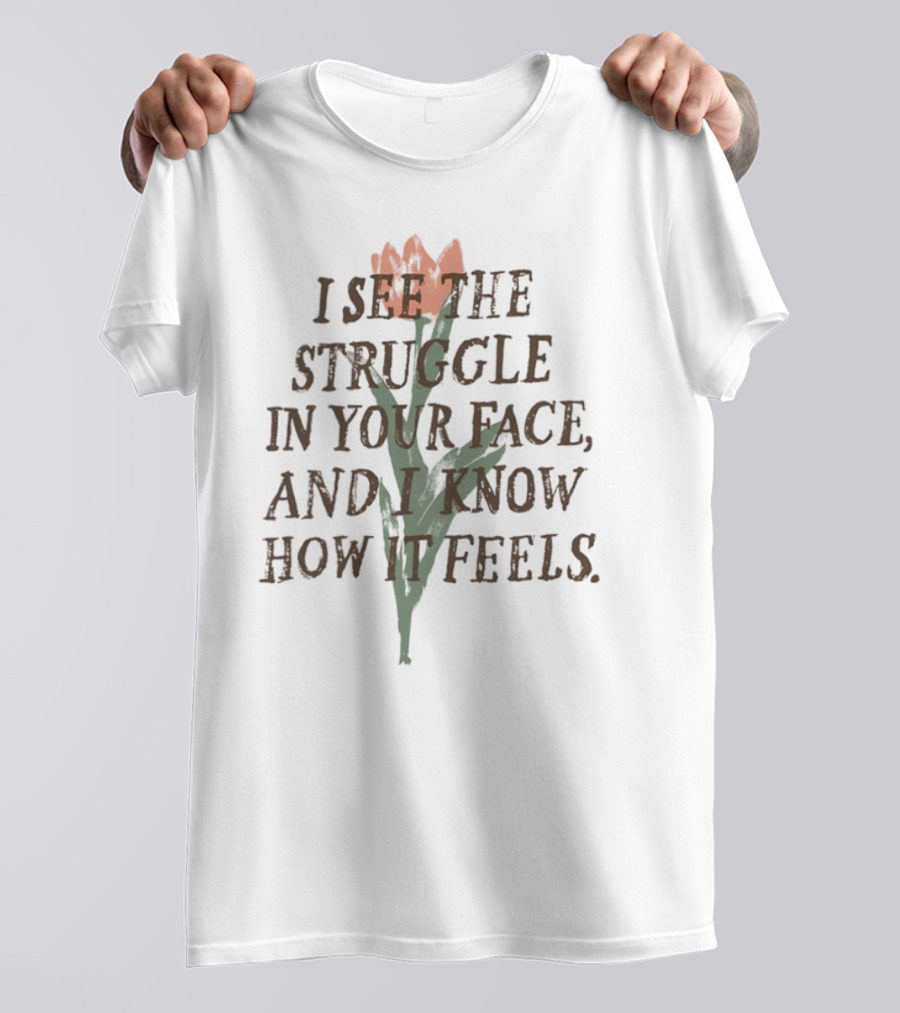 I See The Struggle In Your Face And I Know How It Feels Flower Element T-Shirt