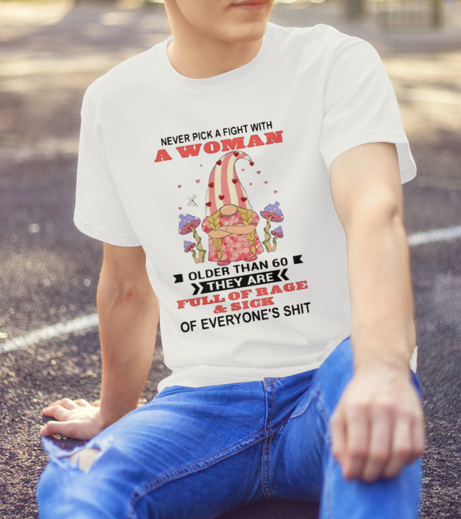 Never Pick A Fight With A Woman Older Than 60 Full Of Rage And Sick Of Everyone's Shit T-Shirt