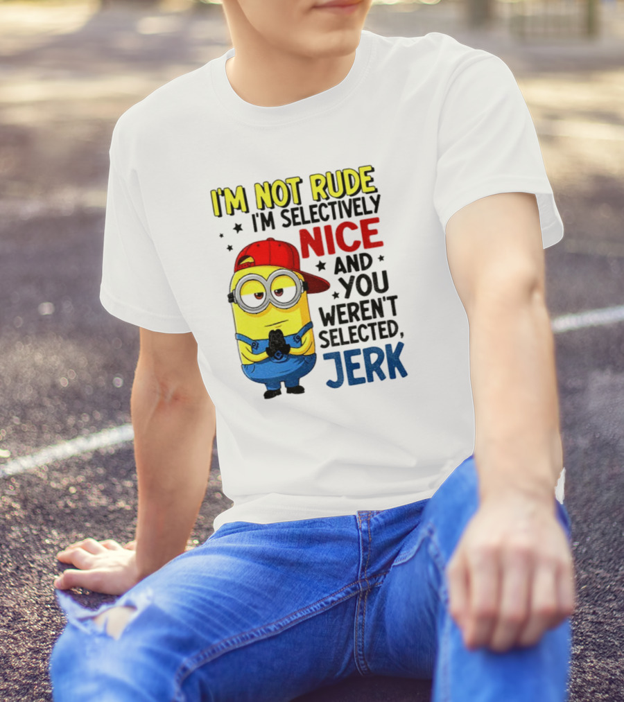 Minion I’m Not Rude I’m Nice You Weren’t Selected Jerk T-Shirt