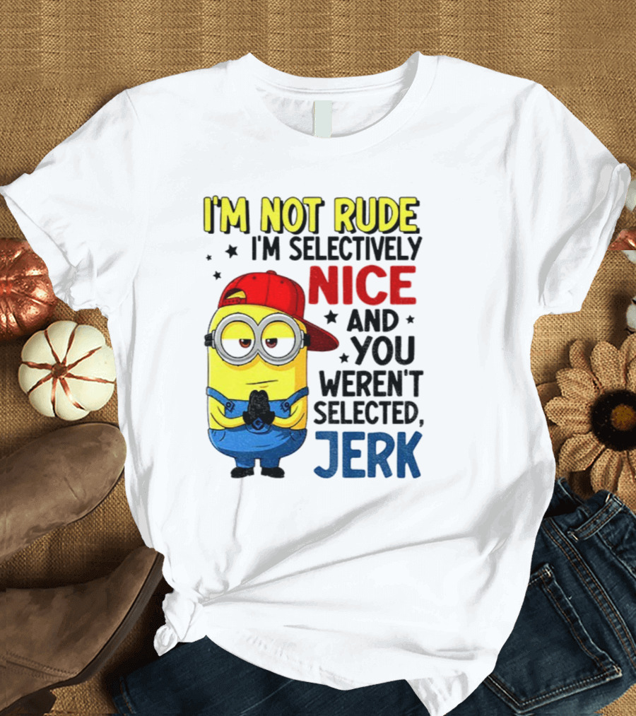 Minion I’m Not Rude I’m Nice You Weren’t Selected Jerk T-Shirt