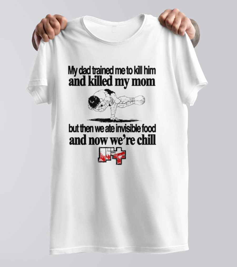 Baki My Dad Trained Me To Kill Him And Killed My Mom But Then We Ate Invisible Food T-Shirt