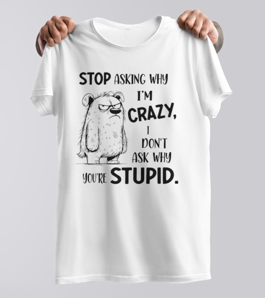 Stop Asking Why I’m Crazy I Don’t Ask Why You’re Stupid Grumpy Monster T-Shirt