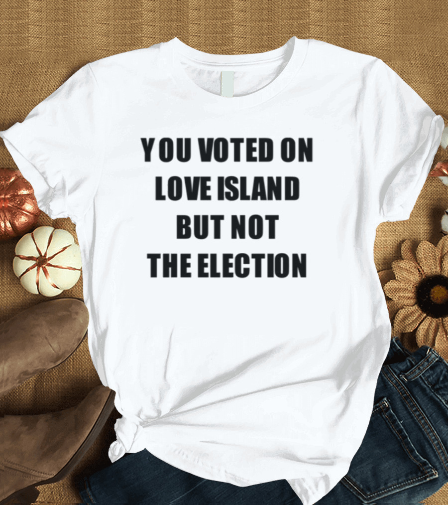 You Voted On Love Island But Not The Election T-Shirt