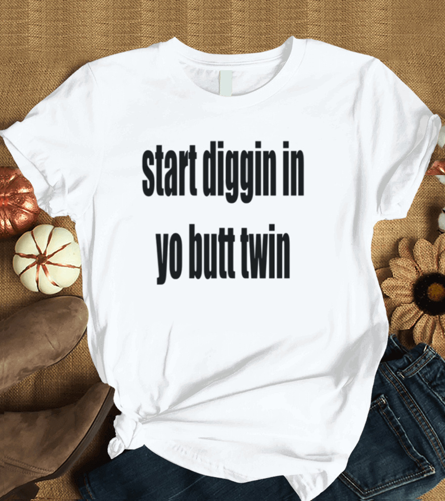 Start Diggin In Yo Butt Twin Text Style T-Shirt