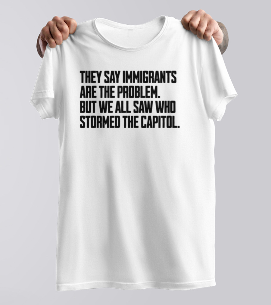 They Say Immigrants Are The Problem But We All Saw Who Stormed The Capitol T-Shirt