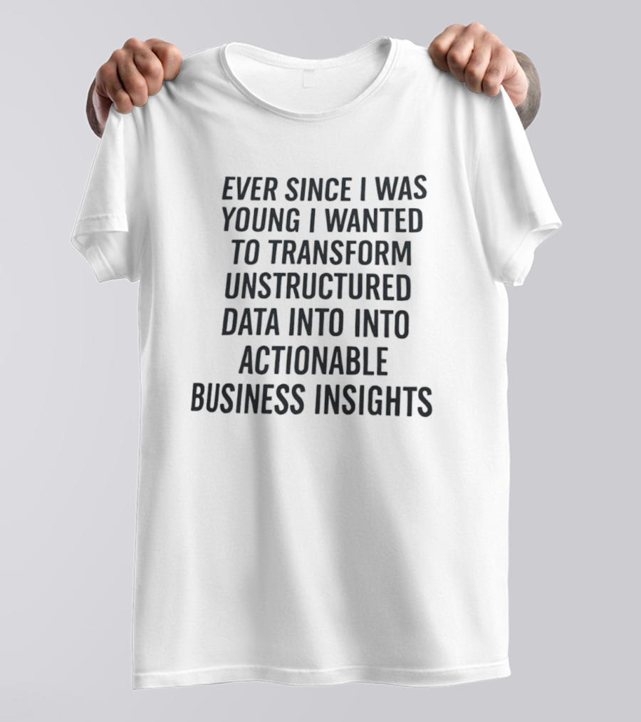 Ever Since I Was Young I Wanted To Transform Unstructured Data Into Actionable Business Insights T-Shirt